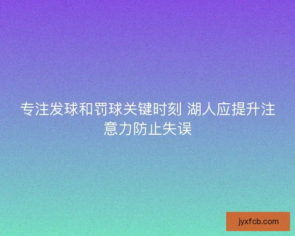 专注发球和罚球关键时刻 湖人应提升注意力防止失误