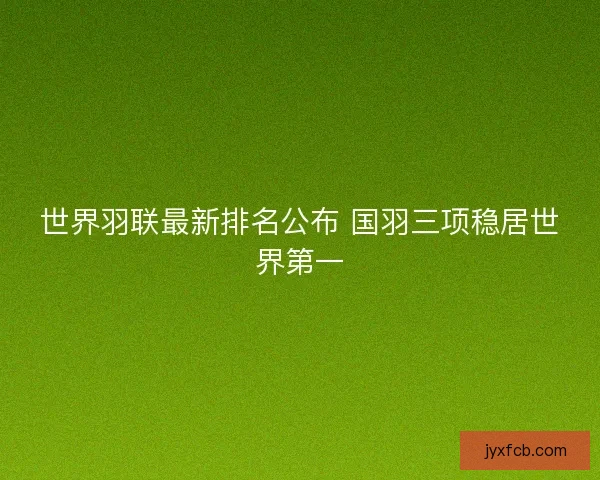 世界羽联最新排名公布 国羽三项稳居世界第一
