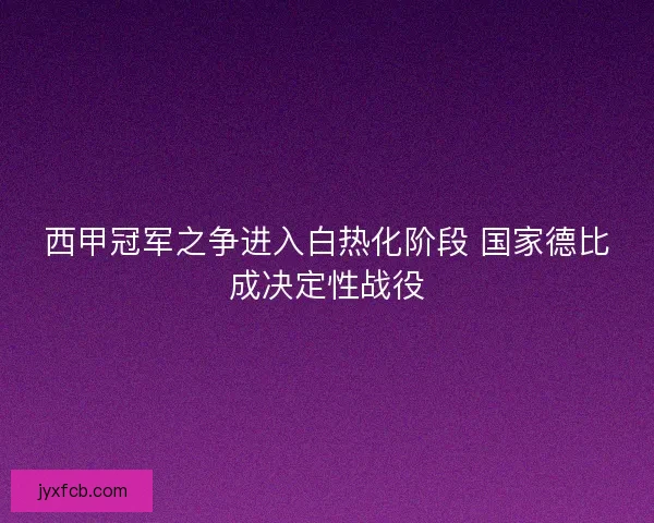 西甲冠军之争进入白热化阶段 国家德比成决定性战役