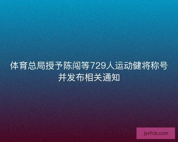 体育总局授予陈闯等729人运动健将称号并发布相关通知