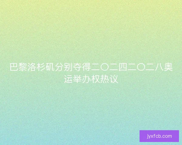 巴黎洛杉矶分别夺得二〇二四二〇二八奥运举办权热议